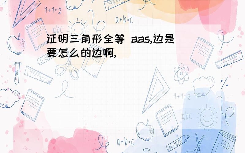 证明三角形全等 aas,边是要怎么的边啊,