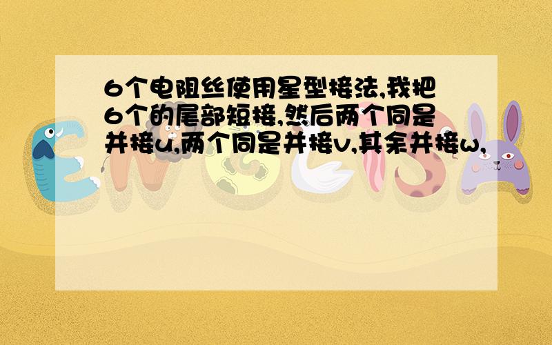 6个电阻丝使用星型接法,我把6个的尾部短接,然后两个同是并接u,两个同是并接v,其余并接w,