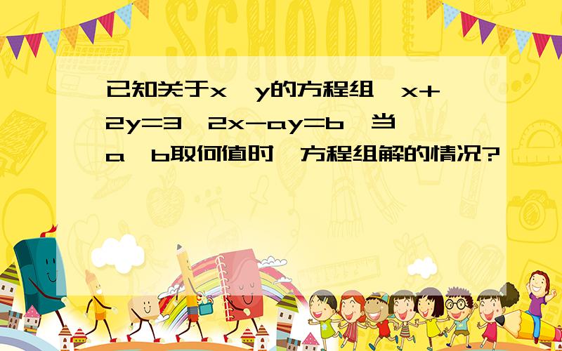 已知关于x,y的方程组｛x+2y=3,2x-ay=b}当a,b取何值时,方程组解的情况?