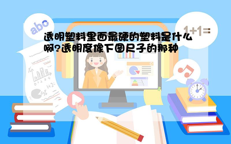 透明塑料里面最硬的塑料是什么啊?透明度像下图尺子的那种