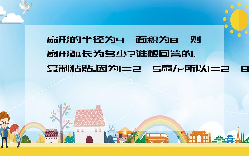 扇形的半径为4,面积为8,则扇形弧长为多少?谁想回答的，复制粘贴。因为l＝2*S扇/r所以l＝2*8/4＝4