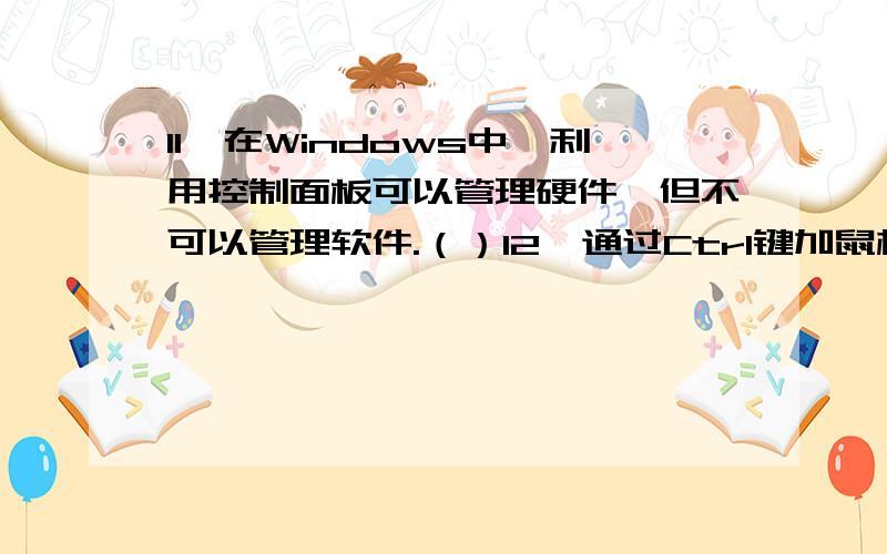 11、在Windows中,利用控制面板可以管理硬件,但不可以管理软件.（）12、通过Ctrl键加鼠标单击可选定多个不连续的文件或文件夹.（）13、BMP格式文件可用来显示动画.（）14、组合键Alt+Tab可以完