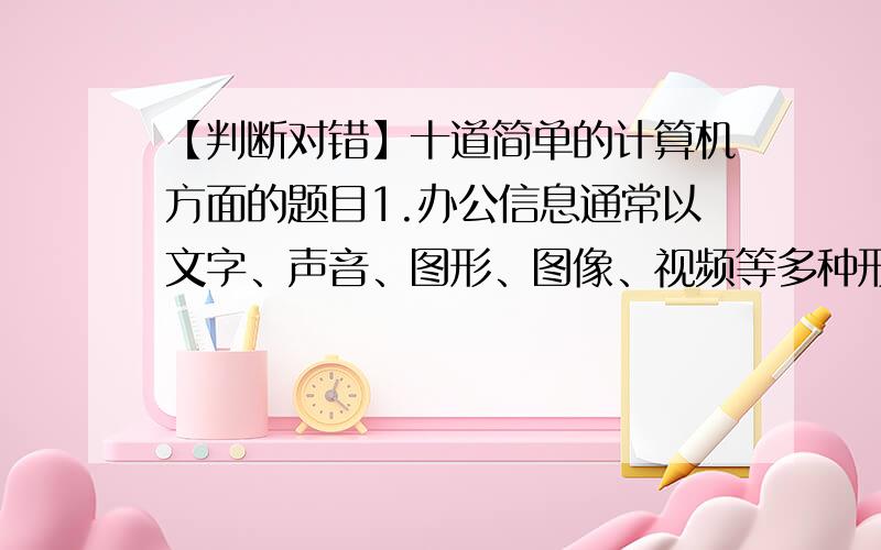 【判断对错】十道简单的计算机方面的题目1.办公信息通常以文字、声音、图形、图像、视频等多种形式来表现.A.对 B.错2.树型目录结构解决了重名问题,有利于文件分类,提高了文件检索的速