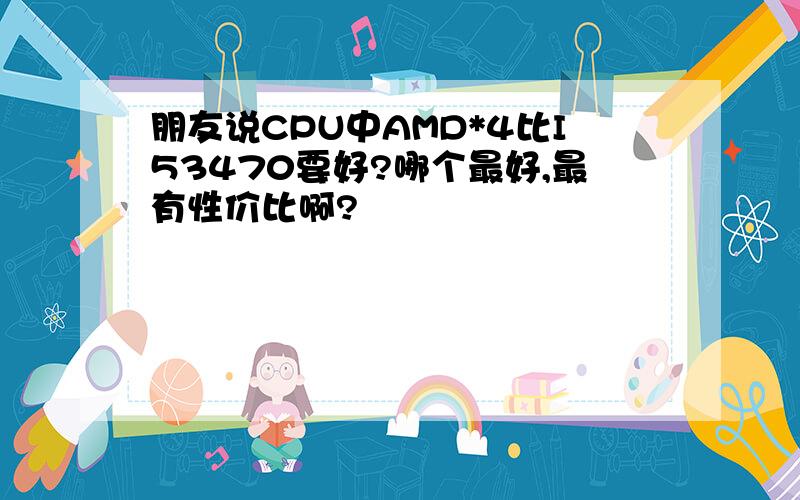 朋友说CPU中AMD*4比I53470要好?哪个最好,最有性价比啊?