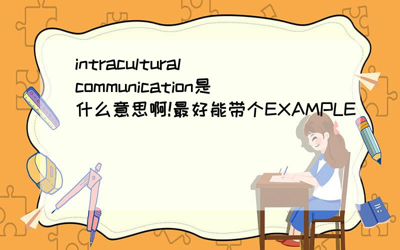 intracultural communication是什么意思啊!最好能带个EXAMPLE