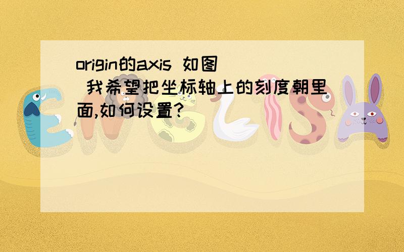 origin的axis 如图 我希望把坐标轴上的刻度朝里面,如何设置?