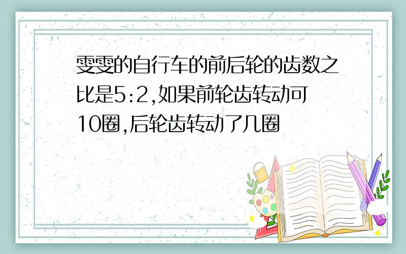 雯雯的自行车的前后轮的齿数之比是5:2,如果前轮齿转动可10圈,后轮齿转动了几圈