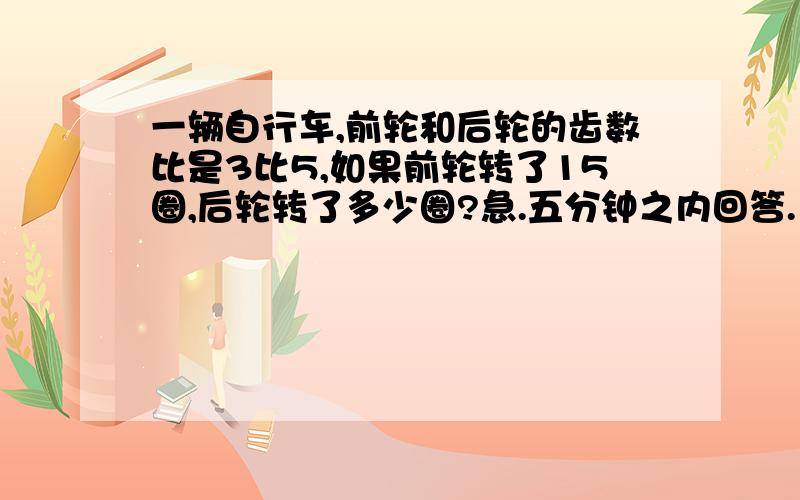 一辆自行车,前轮和后轮的齿数比是3比5,如果前轮转了15圈,后轮转了多少圈?急.五分钟之内回答.