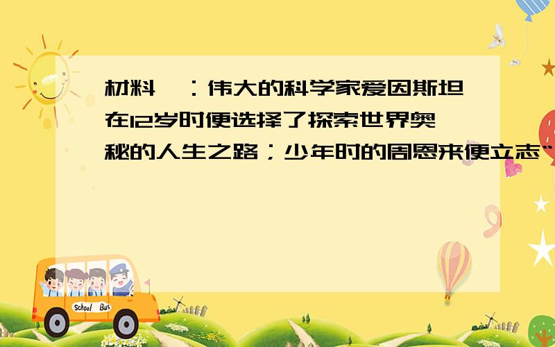 材料一：伟大的科学家爱因斯坦在12岁时便选择了探索世界奥秘的人生之路；少年时的周恩来便立志“为中华之崛起而读书”；16岁的邓恩铭就写下了“男儿立下钢铁志,国际名声焕然新”的