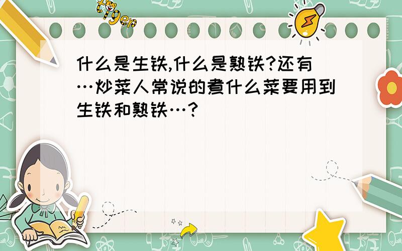 什么是生铁,什么是熟铁?还有…炒菜人常说的煮什么菜要用到生铁和熟铁…?