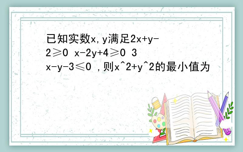 已知实数x,y满足2x+y-2≥0 x-2y+4≥0 3x-y-3≤0 ,则x^2+y^2的最小值为