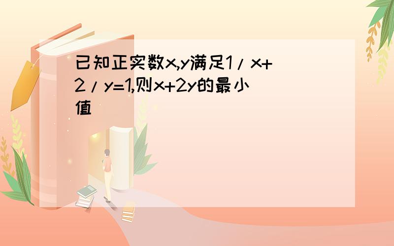 已知正实数x,y满足1/x+2/y=1,则x+2y的最小值