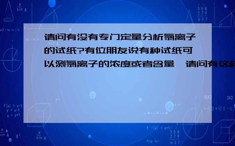 请问有没有专门定量分析氯离子的试纸?有位朋友说有种试纸可以测氯离子的浓度或者含量,请问有这样的试纸吗,哪有卖?