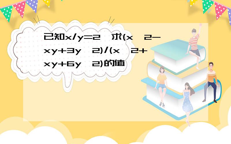 已知x/y=2,求(x^2-xy+3y^2)/(x^2+xy+6y^2)的值