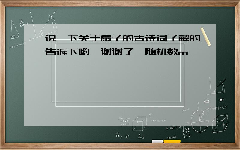 说一下关于扇子的古诗词了解的告诉下哟,谢谢了{随机数m