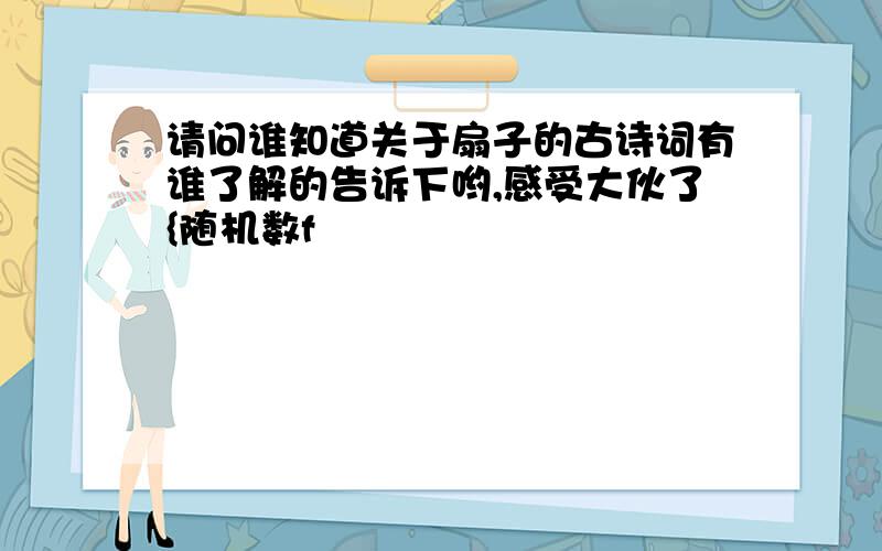 请问谁知道关于扇子的古诗词有谁了解的告诉下哟,感受大伙了{随机数f