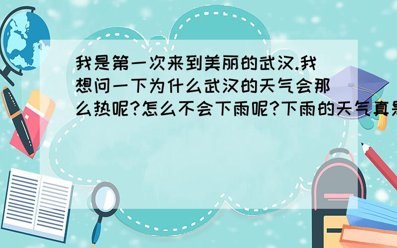 我是第一次来到美丽的武汉.我想问一下为什么武汉的天气会那么热呢?怎么不会下雨呢?下雨的天气真是好.