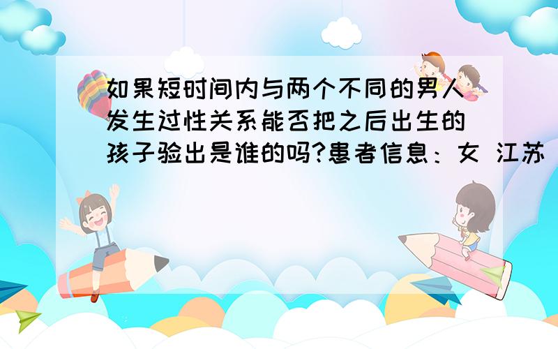 如果短时间内与两个不同的男人发生过性关系能否把之后出生的孩子验出是谁的吗?患者信息：女 江苏 苏州 我有个闺蜜在外面有个情人但是回到家照样过着实婚的夫妻生活.但是有一天她遇