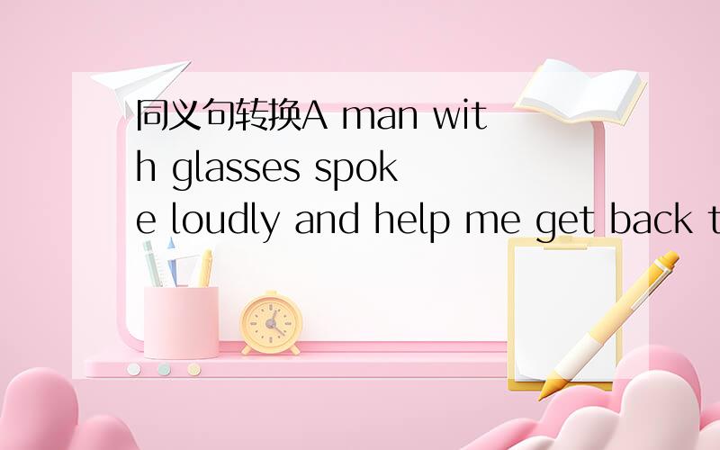 同义句转换A man with glasses spoke loudly and help me get back the seatA man (        )glasses spoke(         )(        )(          )(        )and help me get back the seat.拜托各位了