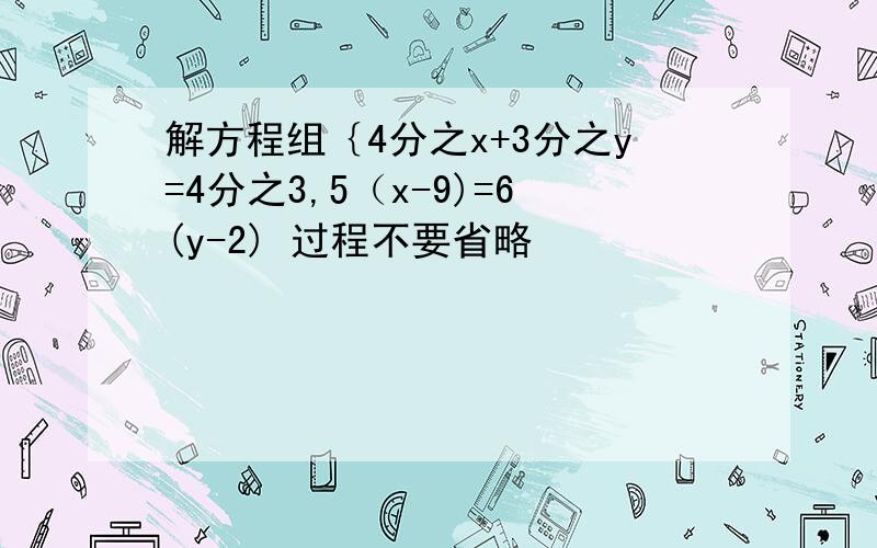 解方程组｛4分之x+3分之y=4分之3,5（x-9)=6(y-2) 过程不要省略