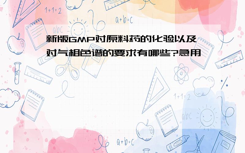 新版GMP对原料药的化验以及对气相色谱的要求有哪些?急用