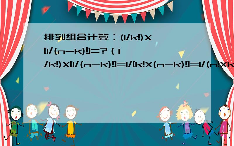 排列组合计算：(1/k!)X[1/(n-k)!]=?（1/k!)X[1/(n-k)!]=1/[k!X(n-k)!]=1/(n!Xk) X(n-k)!=n!Xk!-k!Xk!