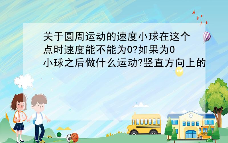 关于圆周运动的速度小球在这个点时速度能不能为0?如果为0小球之后做什么运动?竖直方向上的