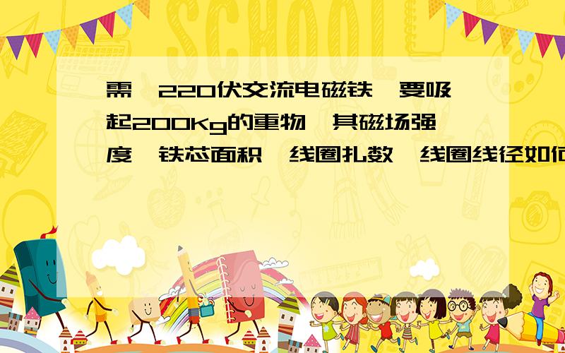 需一220伏交流电磁铁,要吸起200Kg的重物,其磁场强度、铁芯面积、线圈扎数、线圈线径如何计算?各位朋友我的问题真么没有人回答啊?