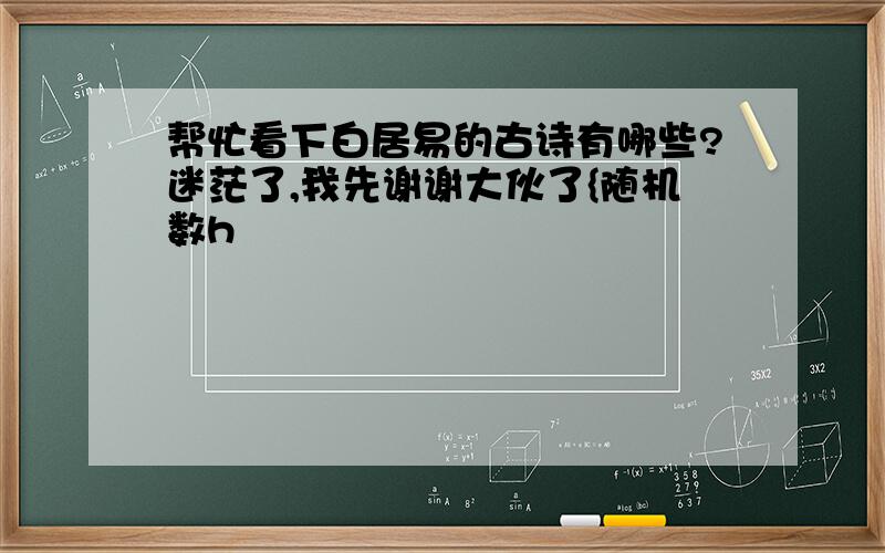 帮忙看下白居易的古诗有哪些?迷茫了,我先谢谢大伙了{随机数h