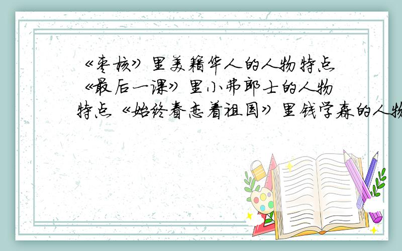 《枣核》里美籍华人的人物特点《最后一课》里小弗郎士的人物特点《始终眷恋着祖国》里钱学森的人物特点