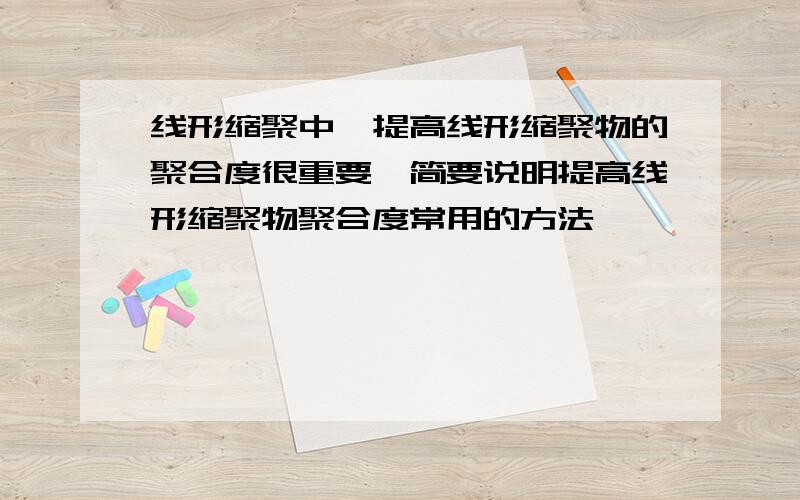 线形缩聚中,提高线形缩聚物的聚合度很重要,简要说明提高线形缩聚物聚合度常用的方法