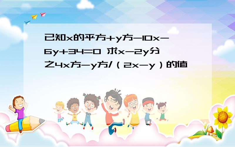 已知x的平方+y方-10x-6y+34=0 求x-2y分之4x方-y方/（2x-y）的值