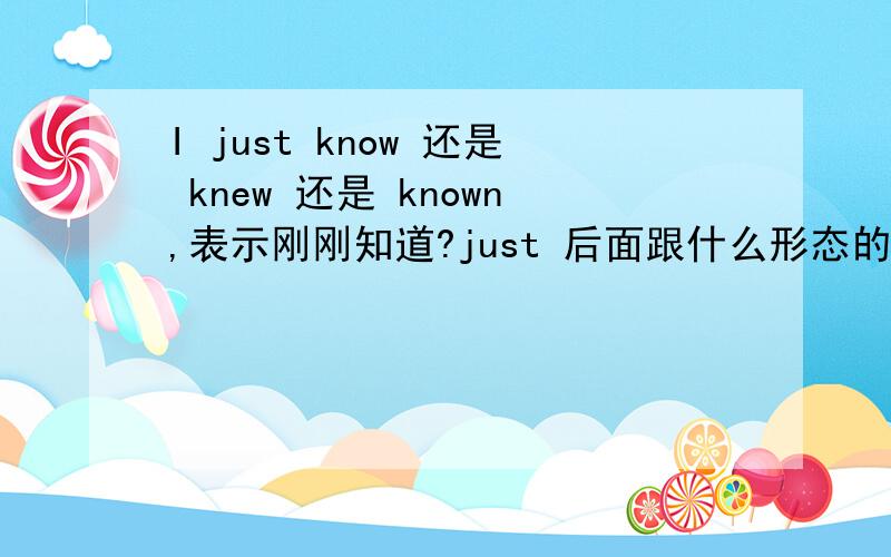 I just know 还是 knew 还是 known,表示刚刚知道?just 后面跟什么形态的动词