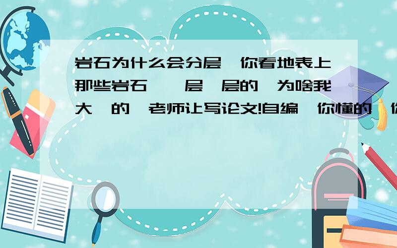 岩石为什么会分层,你看地表上那些岩石,一层一层的,为啥我大一的,老师让写论文!自编,你懂的,你怎么想的怎么回答!反正你大胆回答吧