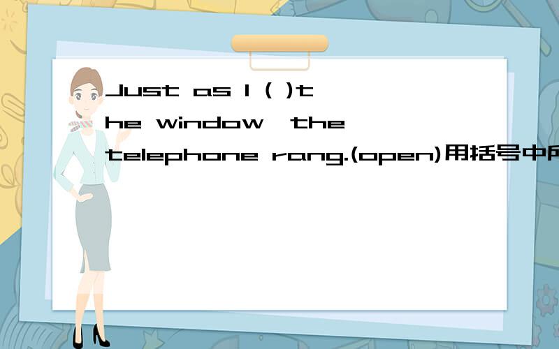 Just as I ( )the window,the telephone rang.(open)用括号中所给动词的适当形式填空