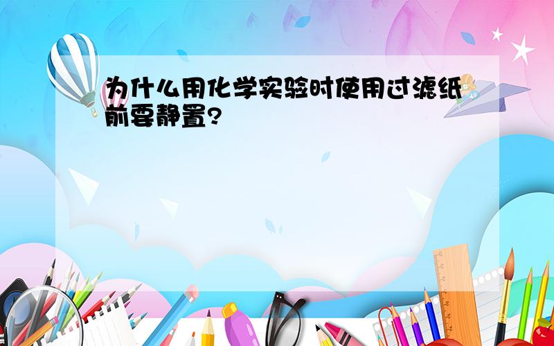 为什么用化学实验时使用过滤纸前要静置?