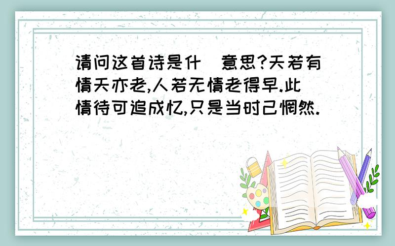 请问这首诗是什麼意思?天若有情天亦老,人若无情老得早.此情待可追成忆,只是当时己惘然.