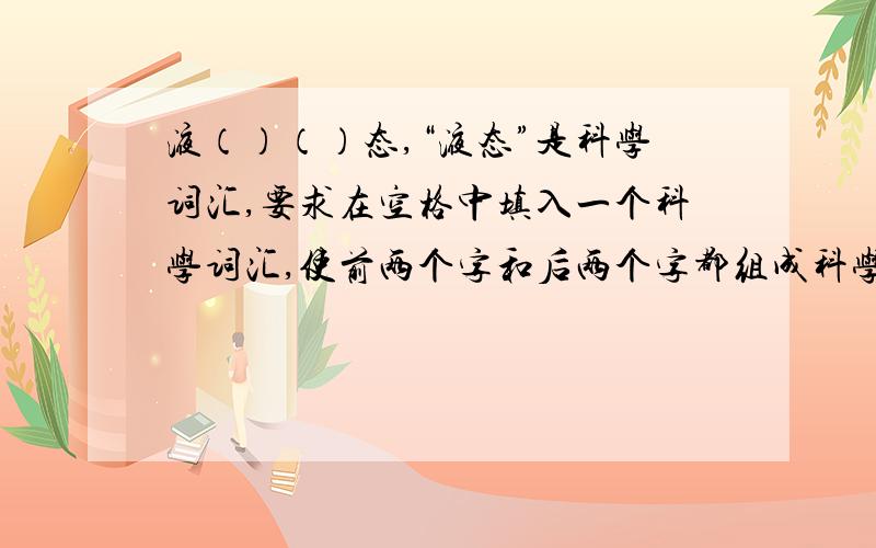 液（）（）态,“液态”是科学词汇,要求在空格中填入一个科学词汇,使前两个字和后两个字都组成科学词汇.