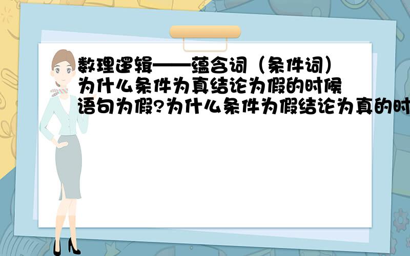 数理逻辑——蕴含词（条件词）为什么条件为真结论为假的时候语句为假?为什么条件为假结论为真的时候语句为真?为什么条件为假结论为假的时候语句为假?