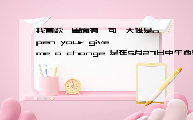 找首歌,里面有一句,大概是open your give me a change 是在5月27日中午西安988电台听到的