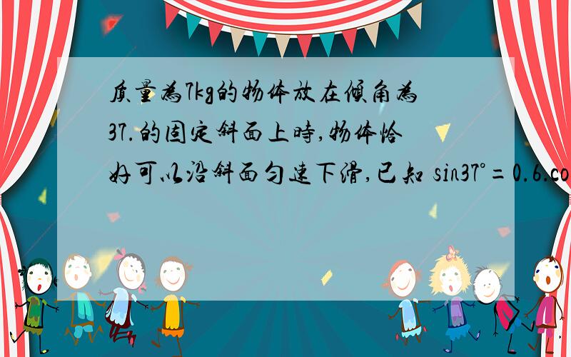 质量为7kg的物体放在倾角为37.的固定斜面上时,物体恰好可以沿斜面匀速下滑,已知 sin37°=0.6．cos37°=0．8.(1)求物体与木板间的动摩擦因数.(2)如图,若对物体施加一个沿水平方向向左的推力,使物