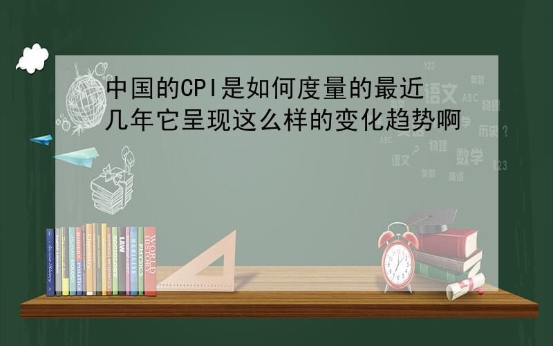 中国的CPI是如何度量的最近几年它呈现这么样的变化趋势啊