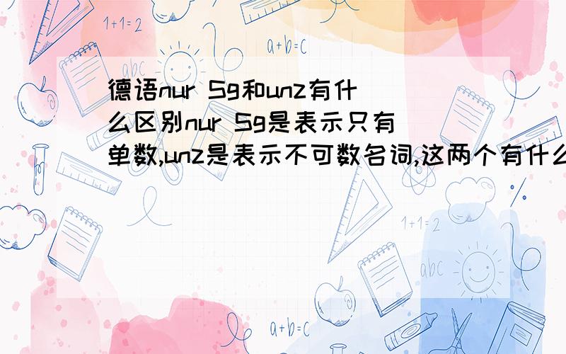 德语nur Sg和unz有什么区别nur Sg是表示只有单数,unz是表示不可数名词,这两个有什么区别呢?