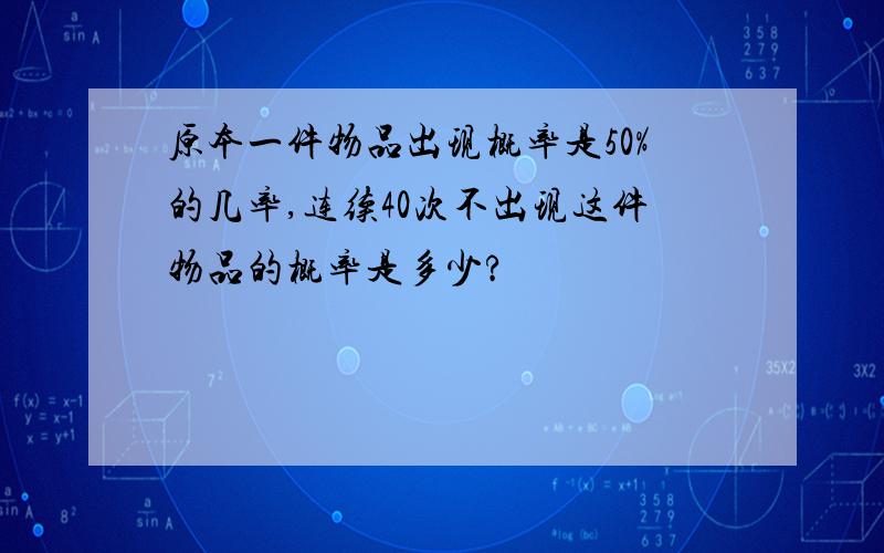 原本一件物品出现概率是50%的几率,连续40次不出现这件物品的概率是多少?