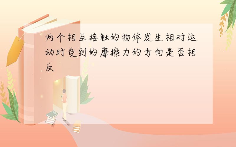 两个相互接触的物体发生相对运动时受到的摩擦力的方向是否相反