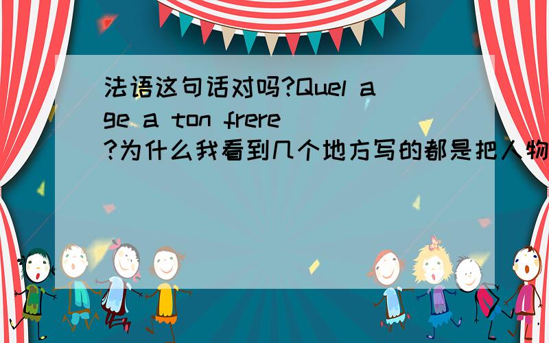 法语这句话对吗?Quel age a ton frere?为什么我看到几个地方写的都是把人物先拿出来说：Ton frere quel age a-t-il?