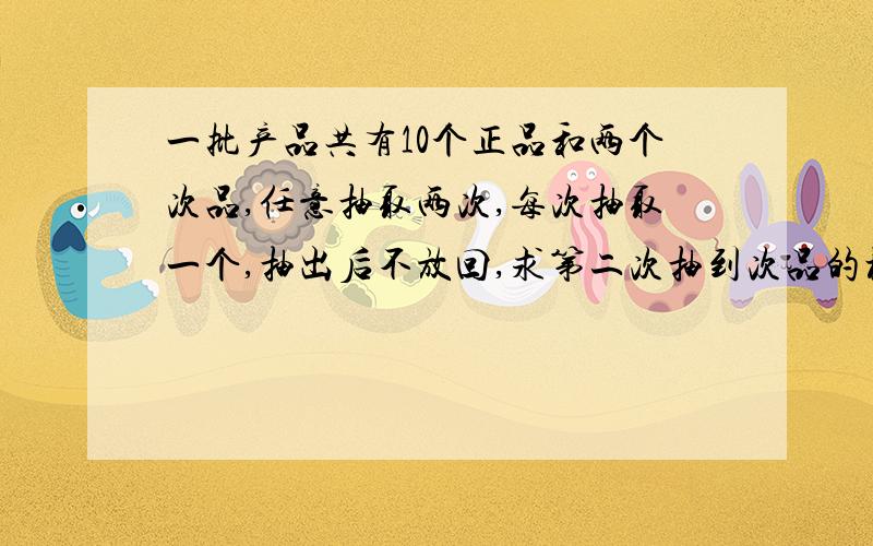 一批产品共有10个正品和两个次品,任意抽取两次,每次抽取一个,抽出后不放回,求第二次抽到次品的概率