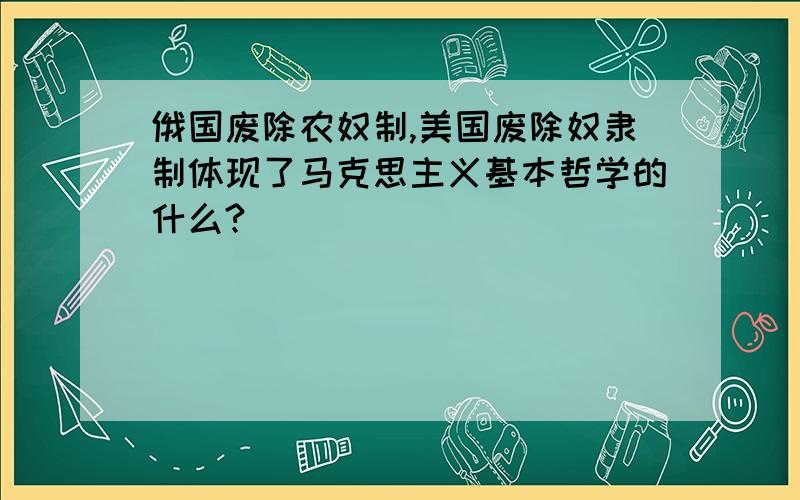 俄国废除农奴制,美国废除奴隶制体现了马克思主义基本哲学的什么?