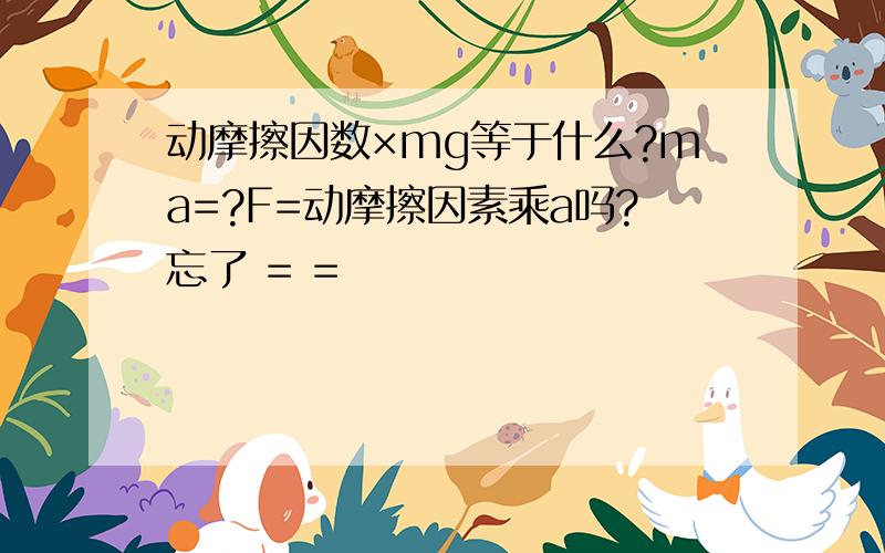 动摩擦因数×mg等于什么?ma=?F=动摩擦因素乘a吗?忘了 = =