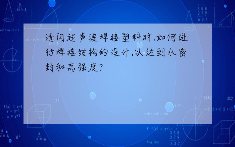 请问超声波焊接塑料时,如何进行焊接结构的设计,以达到水密封和高强度?